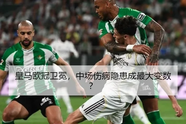 皇马欧冠卫冕，中场伤病隐患成最大变数？